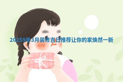 2025 🛌 9年3月装修吉日推荐让你的家焕然一新 🤾