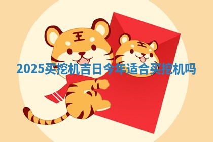 2025买挖机 🎪 吉日 今 👀 年适合买挖机吗