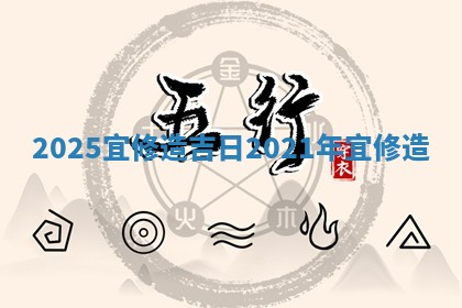2025宜修造吉日_2021年 ⏪ 宜修造 🌧