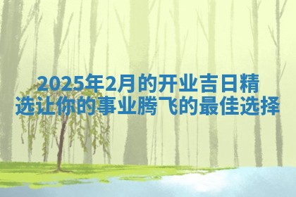 2025年2月的开业吉日精选让 🚥 你的事业 🌵 腾飞的最佳选择