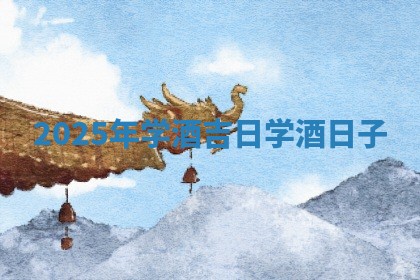 20 🚒 25年学酒吉日_ ✏ 学酒日子