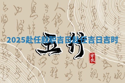 2025 🎭 赴任就职吉日 📔 赴任吉日吉时
