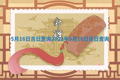 5月16日 📋 吉日 🌧 查询 2021年5月16日吉日查询