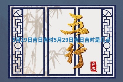 5月29日吉日 🤦 吉时 5月29日吉日吉时 🕵 是几点
