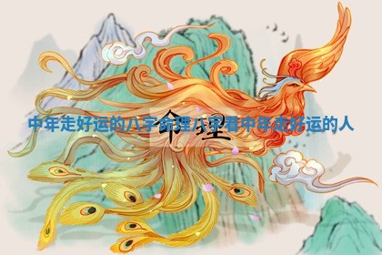 中年走好运的八 🐰 字 🚛 命理_八字看中年走好运的人