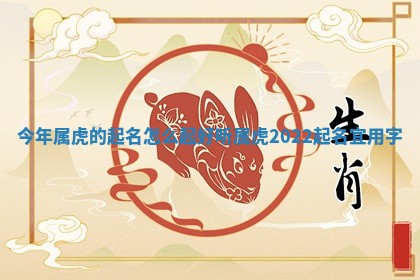 今年属虎的起名怎么起好 📟 听 属虎2 🦀 022起名宜用字