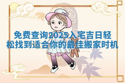 免费查询2025入宅 👎 吉日轻松找到适合你的最佳搬家时机 📪