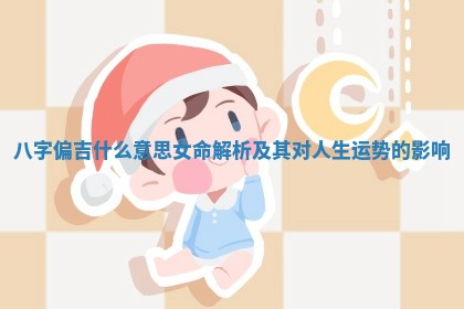 八字偏吉什么意思女命解析及其对人 🎬 生 🍘 运势的影响