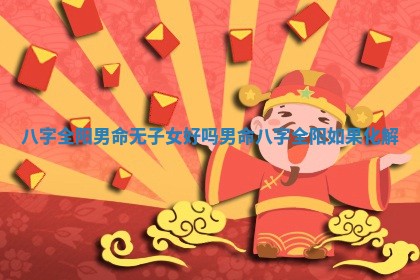 八字全阳男命无子 🔕 女好吗_男 👉 命八字全阳如果化解