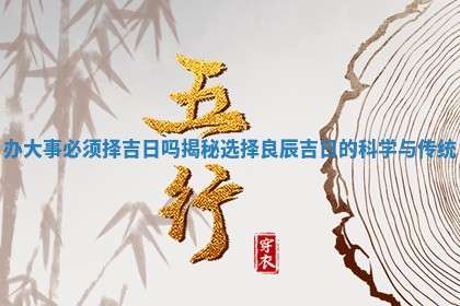 办大事必须择吉 🧘 日吗揭秘选 👜 择良辰吉日的科学与传统
