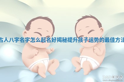 古人八字名字怎么 🖨 起名好揭秘提升孩子运 🥑 势的最佳方法