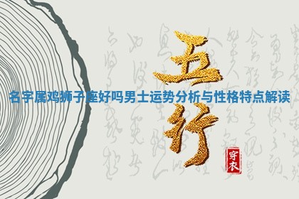 名 📘 字属鸡狮子座好吗 🚪 男士运势分析与性格特点解读