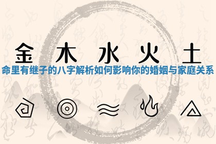 命里有继子的八字解析如何 💌 影响你 🎣 的婚姻与家庭关系