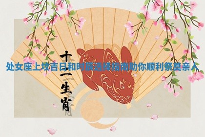 处女座上坟吉日和时辰选 🌬 择指南助你顺利祭奠亲 💽 人