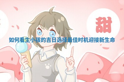 如何看生小 ♏ 孩的吉日选择最佳时机迎接新 🦝 生命