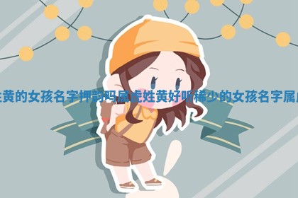 姓黄的女孩名字押韵吗属虎_ 👶 姓黄好听稀少的女孩名字属 🌒 虎