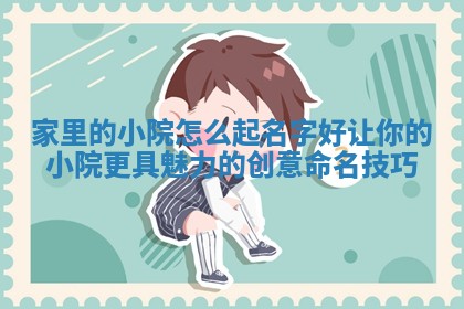 家里的小院怎么起名字好 让你的小 🤜 院更具 📛 魅力的创意命名技巧