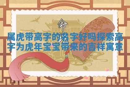 属虎带高字的 🚴 名字好吗 探索高字为虎年宝宝带来的吉祥寓 👌 意