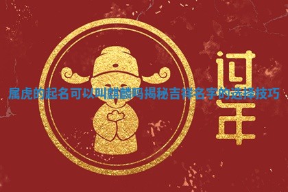 🍯 属虎的起名可以叫麒麟吗揭秘吉祥名 🚮 字的选择技巧