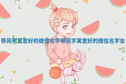 带风字寓意好的微信 💫 名字_带风字寓意好的微信名字 🔯 女