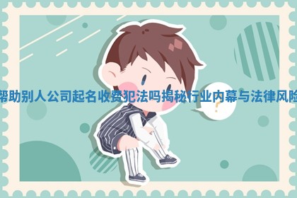帮助别人 ➰ 公司起名收费犯法吗揭秘行 🦇 业内幕与法律风险