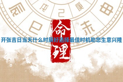 开张吉 🏀 日当天什么时辰好选择最 🛫 佳时机助您生意兴隆