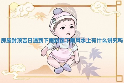 房屋封顶吉日 🐨 遇到下雨 封顶下雨 🥟 风水上有什么讲究吗