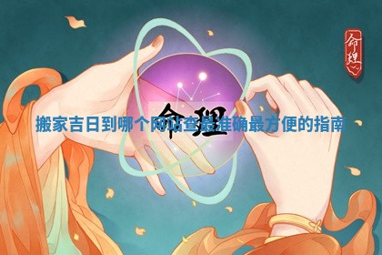 👽 搬家吉日到 🚼 哪个网站查最准确最方便的指南