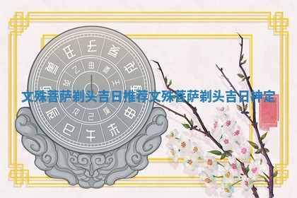 文殊菩萨剃头吉日推荐 🍫 文殊 🌛 菩萨剃头吉日神定