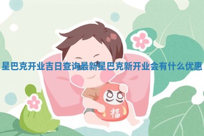 🥡 星巴克开业吉日查询最新 星巴克新开业会有 🤕 什么优惠