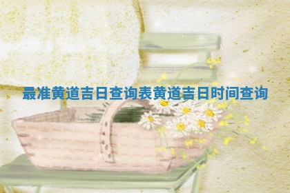 最准 🏣 黄道吉日查询表_黄道 🥞 吉日时间查询