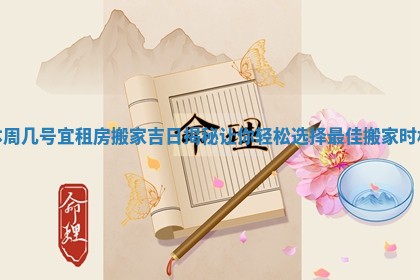 本周几号宜租房搬家吉日揭秘让 📮 你轻松选择最佳搬家时机 💂