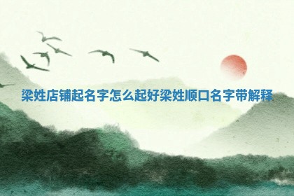 梁姓店铺起名 🔪 字怎么起好_梁姓顺口名字 🆕 带解释
