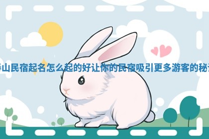 泰山民宿起名怎 🚹 么起的好 让你的民宿吸引更多游客的 🕐 秘诀