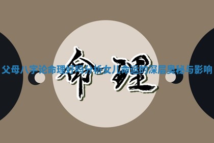 父母八字 🦔 论 ⚓ 命理好吗分析女儿命运的深层奥秘与影响