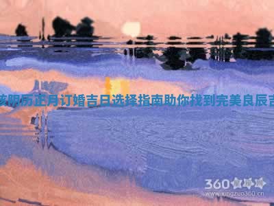 男孩阴历正月订 ✳ 婚吉日选择指南助你找到完 🍔 美良辰吉日