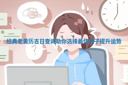 经典老黄历吉日 📂 查询助 📎 你选择最佳日子提升运势