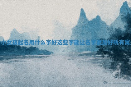 给小女孩起 🌭 名用什么字好这些字能让名字更加好听有 🖊 寓意