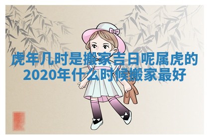 虎年几时是搬家吉日呢 属虎 🔊 的2020年什 🧗 么时候搬家最好