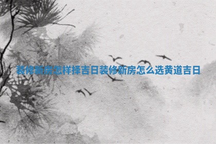 装修新房怎样择吉日_装修新房怎么选 🦈 黄道吉 🔠 日