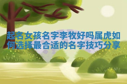 起名女孩名字 ✨ 李牧好吗属虎如何选择最合适的名 🚐 字技巧分享