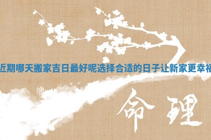 近期哪天搬家吉 😬 日最好呢选 🔤 择合适的日子让新家更幸福
