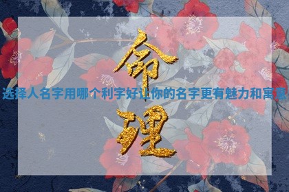 选择人名字用哪个利字好让你的名字更有魅力和 🤙 寓意 🐟