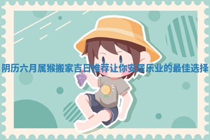 阴历六月属猴搬家吉 📠 日推荐 🕖 让你安居乐业的最佳选择