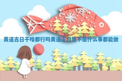 黄道吉日干啥都行吗_黄道吉日是 🗣 不是 😒 什么事都能做